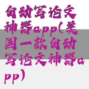 自动写论文神器app(美国一款自动写论文神器app)