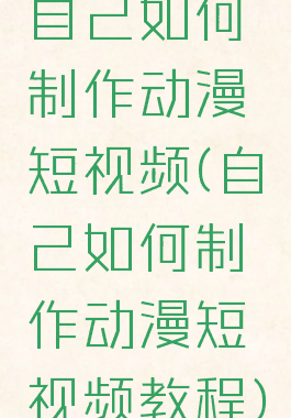 自己如何制作动漫短视频(自己如何制作动漫短视频教程)