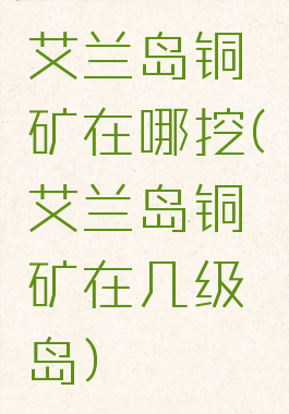 艾兰岛铜矿在哪挖(艾兰岛铜矿在几级岛)