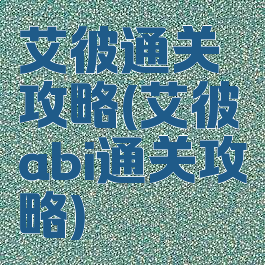 艾彼通关攻略(艾彼abi通关攻略)