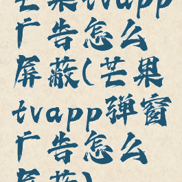 芒果tvapp广告怎么屏蔽(芒果tvapp弹窗广告怎么屏蔽)