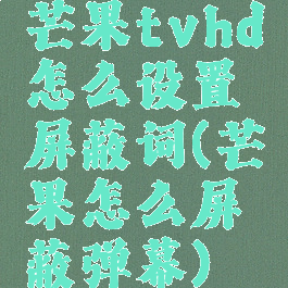 芒果tvhd怎么设置屏蔽词(芒果怎么屏蔽弹幕)