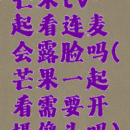 芒果tv一起看连麦会露脸吗(芒果一起看需要开摄像头吗)