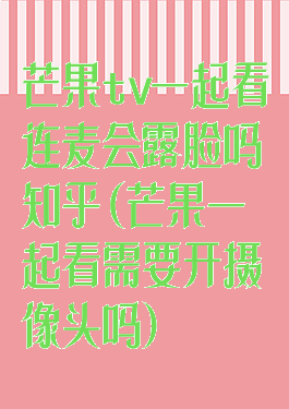 芒果tv一起看连麦会露脸吗知乎(芒果一起看需要开摄像头吗)