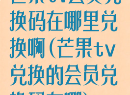 芒果tv会员兑换码在哪里兑换啊(芒果tv兑换的会员兑换码在哪)