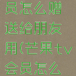 芒果tv会员怎么赠送给朋友用(芒果tv会员怎么赠送好友)