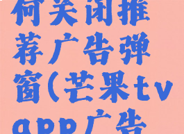 芒果tv如何关闭推荐广告弹窗(芒果tvapp广告怎么屏蔽)