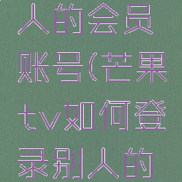 芒果tv如何登录别人的会员账号(芒果tv如何登录别人的会员账号密码)