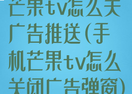 芒果tv怎么关广告推送(手机芒果tv怎么关闭广告弹窗)