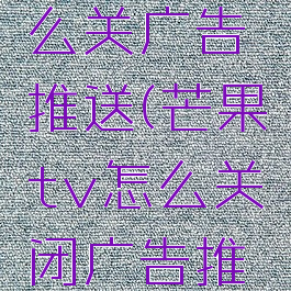 芒果tv怎么关广告推送(芒果tv怎么关闭广告推送)