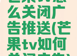 芒果tv怎么关闭广告推送(芒果tv如何关闭广告)