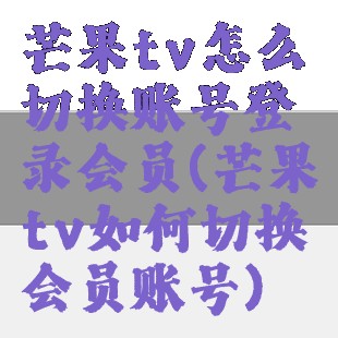 芒果tv怎么切换账号登录会员(芒果tv如何切换会员账号)