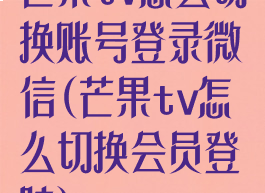 芒果tv怎么切换账号登录微信(芒果tv怎么切换会员登陆)