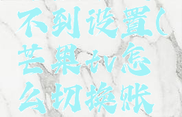 芒果tv怎么切换账号登录找不到设置(芒果tv怎么切换账号登录找不到设置了)