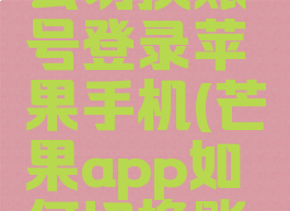 芒果tv怎么切换账号登录苹果手机(芒果app如何切换账号)