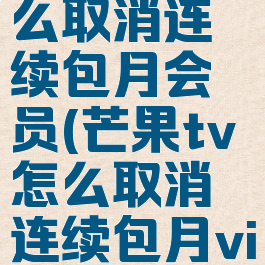 芒果tv怎么取消连续包月会员(芒果tv怎么取消连续包月vip)