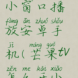 芒果tv怎么小窗口播放安卓手机(芒果tv怎么开小窗口手机)