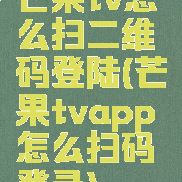 芒果tv怎么扫二维码登陆(芒果tvapp怎么扫码登录)