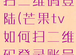 芒果tv怎么扫二维码登陆(芒果tv如何扫二维码登录账号)
