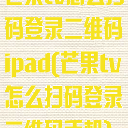 芒果tv怎么扫码登录二维码ipad(芒果tv怎么扫码登录二维码手机)