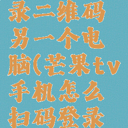 芒果tv怎么扫码登录二维码另一个电脑(芒果tv手机怎么扫码登录另一个手机)