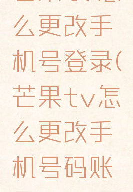 芒果tv怎么更改手机号登录(芒果tv怎么更改手机号码账号)