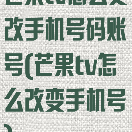 芒果tv怎么更改手机号码账号(芒果tv怎么改变手机号)