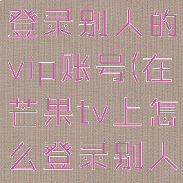 芒果tv怎么登录别人的vip账号(在芒果tv上怎么登录别人的vip)