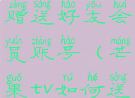 芒果tv怎么赠送好友会员账号(芒果tv如何送好友会员)