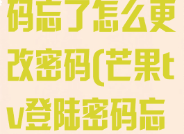 芒果tv登录密码忘了怎么更改密码(芒果tv登陆密码忘了怎么找回)