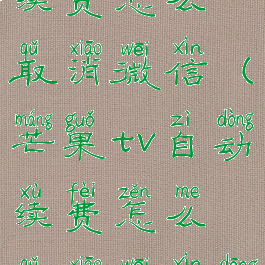 芒果tv自动续费怎么取消微信(芒果tv自动续费怎么取消微信登录)