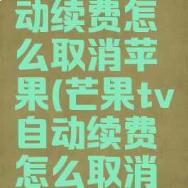 芒果tv自动续费怎么取消苹果(芒果tv自动续费怎么取消苹果支付)