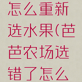 芭芭农场怎么重新选水果(芭芭农场选错了怎么换)