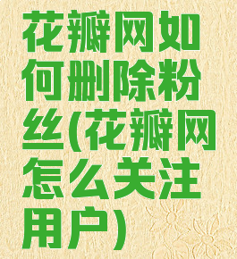 花瓣网如何删除粉丝(花瓣网怎么关注用户)