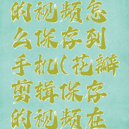 花瓣剪辑的视频怎么保存到手机(花瓣剪辑保存的视频在哪里)