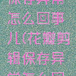 花瓣剪辑保存异常怎么回事儿(花瓣剪辑保存异常怎么回事儿呀)