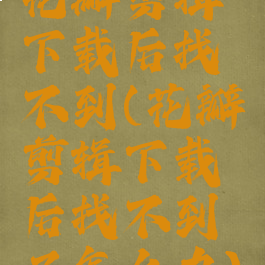 花瓣剪辑下载后找不到(花瓣剪辑下载后找不到了怎么办)