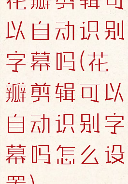 花瓣剪辑可以自动识别字幕吗(花瓣剪辑可以自动识别字幕吗怎么设置)