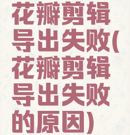 花瓣剪辑导出失败(花瓣剪辑导出失败的原因)