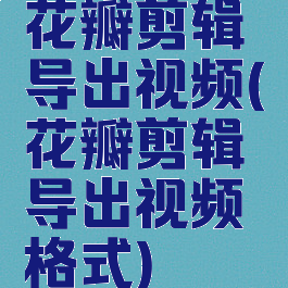 花瓣剪辑导出视频(花瓣剪辑导出视频格式)