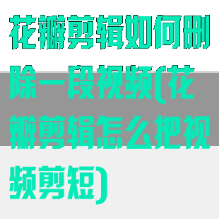 花瓣剪辑如何删除一段视频(花瓣剪辑怎么把视频剪短)