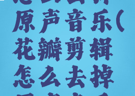 花瓣剪辑怎么去掉原声音乐(花瓣剪辑怎么去掉原声音乐视频)