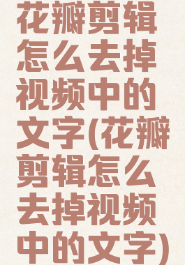 花瓣剪辑怎么去掉视频中的文字(花瓣剪辑怎么去掉视频中的文字)