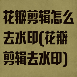 花瓣剪辑怎么去水印(花瓣剪辑去水印)