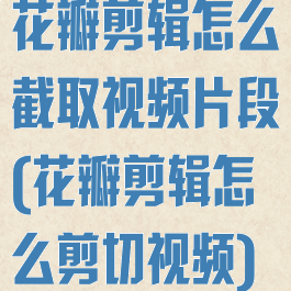 花瓣剪辑怎么截取视频片段(花瓣剪辑怎么剪切视频)