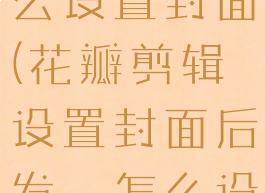 花瓣剪辑怎么设置封面(花瓣剪辑设置封面后发岀怎么设有字幕了)