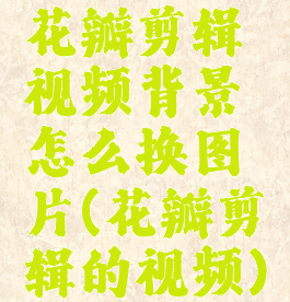 花瓣剪辑视频背景怎么换图片(花瓣剪辑的视频)