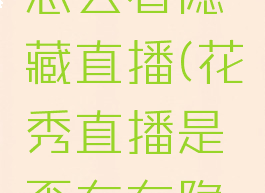 花秀直播怎么看隐藏直播(花秀直播是否存在隐藏房间)