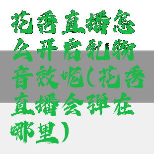 花秀直播怎么开启礼物音效呢(花秀直播会弹在哪里)