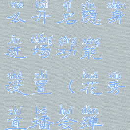 花秀直播怎么开启隐身进场功能设置(花秀直播会弹在哪里)